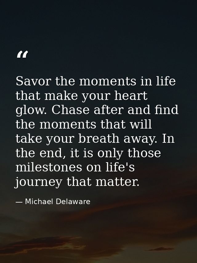 Savor the moments in life that make your heart glow. Chase after and find the moments that will take your breath away. I — Michael Delaware