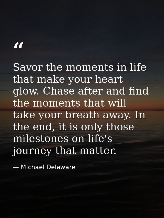 Savor the moments in life that make your heart glow. Chase after and find the moments that will take your breath away. I — Michael Delaware