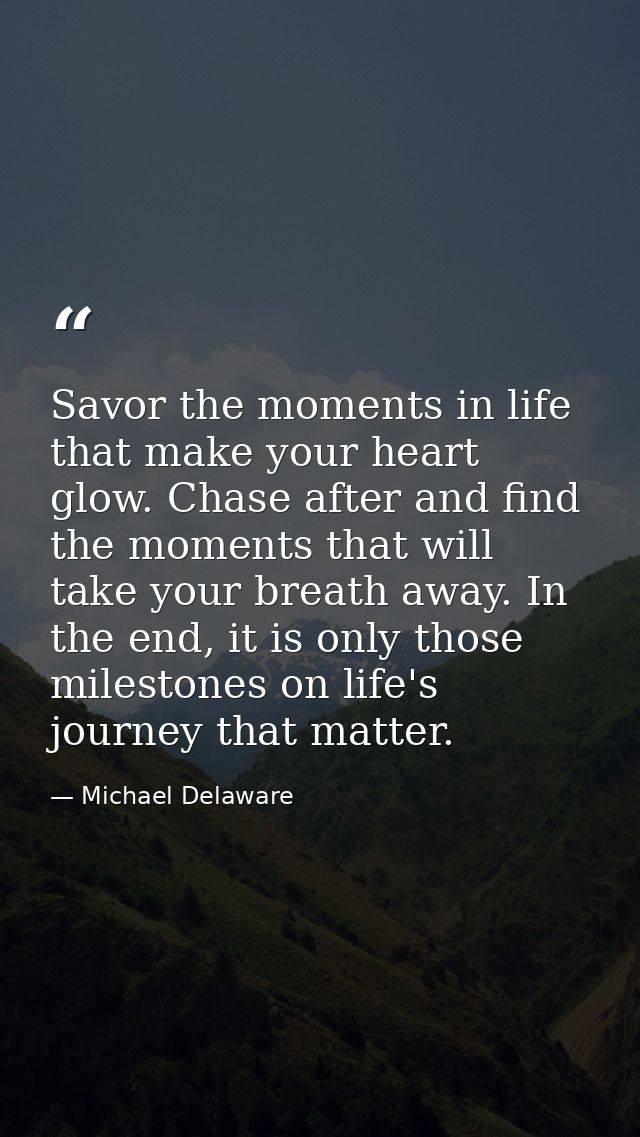 Savor the moments in life that make your heart glow. Chase after and find the moments that will take your breath away. I — Michael Delaware