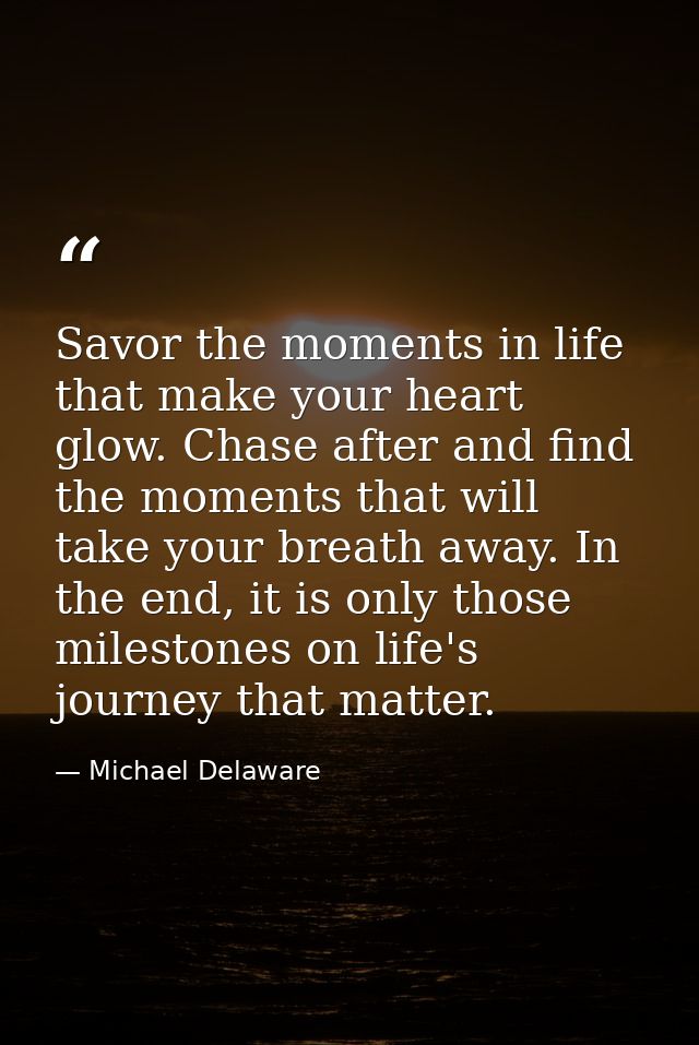 Savor the moments in life that make your heart glow. Chase after and find the moments that will take your breath away. I — Michael Delaware
