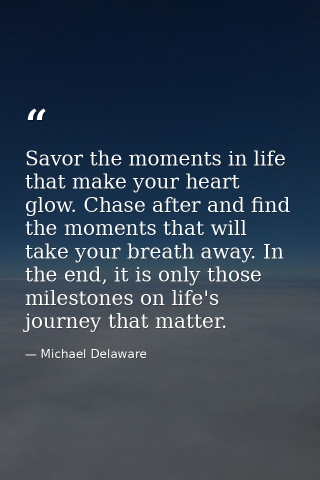 Savor the moments in life that make your heart glow. Chase after and find the moments that will take your breath away. I — Michael Delaware