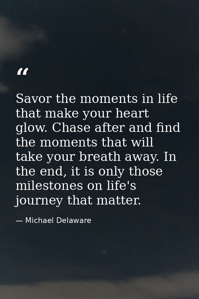 Savor the moments in life that make your heart glow. Chase after and find the moments that will take your breath away. I — Michael Delaware