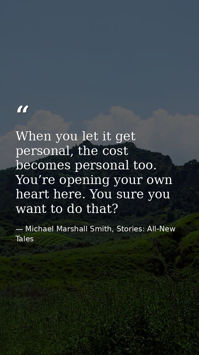 When you let it get personal, the cost becomes personal too. You’re opening your own heart here. You sure you want to do — Michael Marshall Smith, Stories: All-New Tales