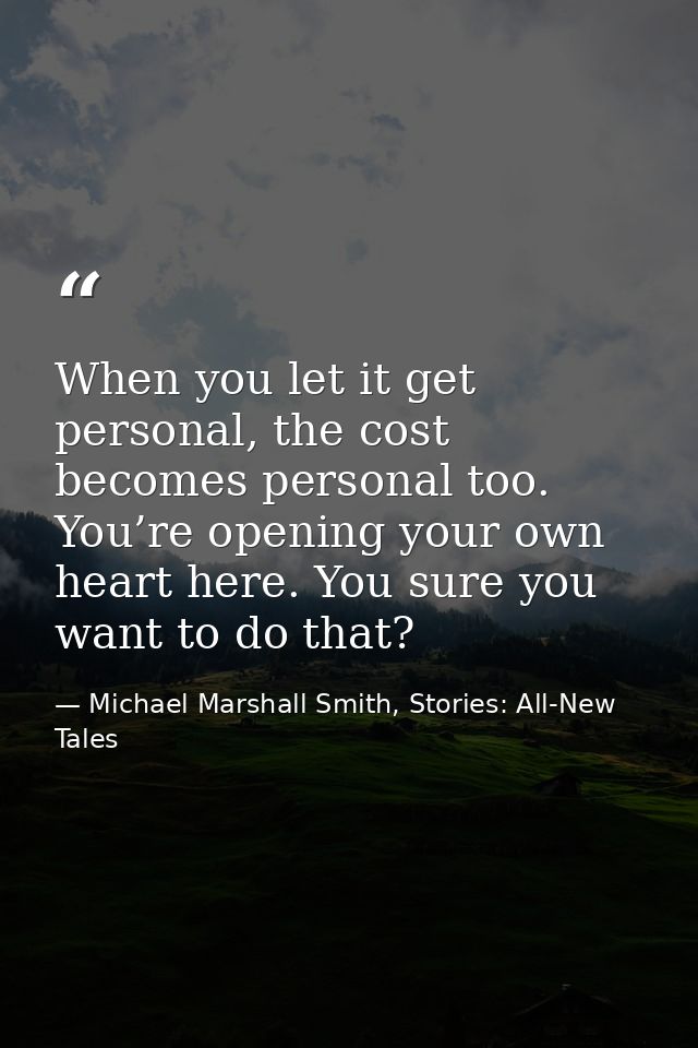 When you let it get personal, the cost becomes personal too. You’re opening your own heart here. You sure you want to do — Michael Marshall Smith, Stories: All-New Tales