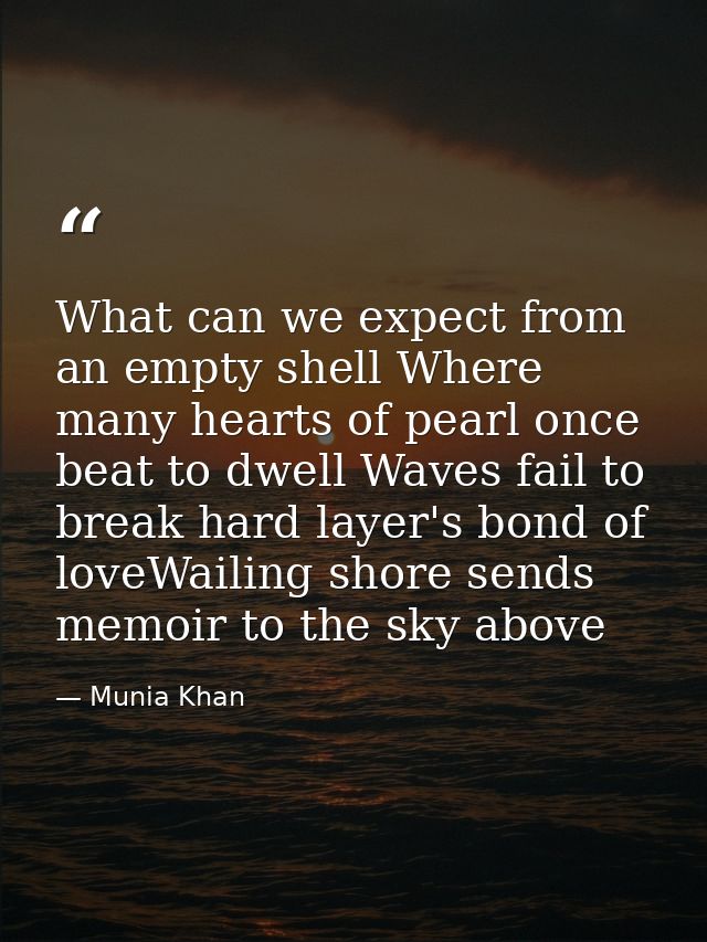 What can we expect from an empty shell Where many hearts of pearl once beat to dwell Waves fail to break hard layer's bo — Munia Khan