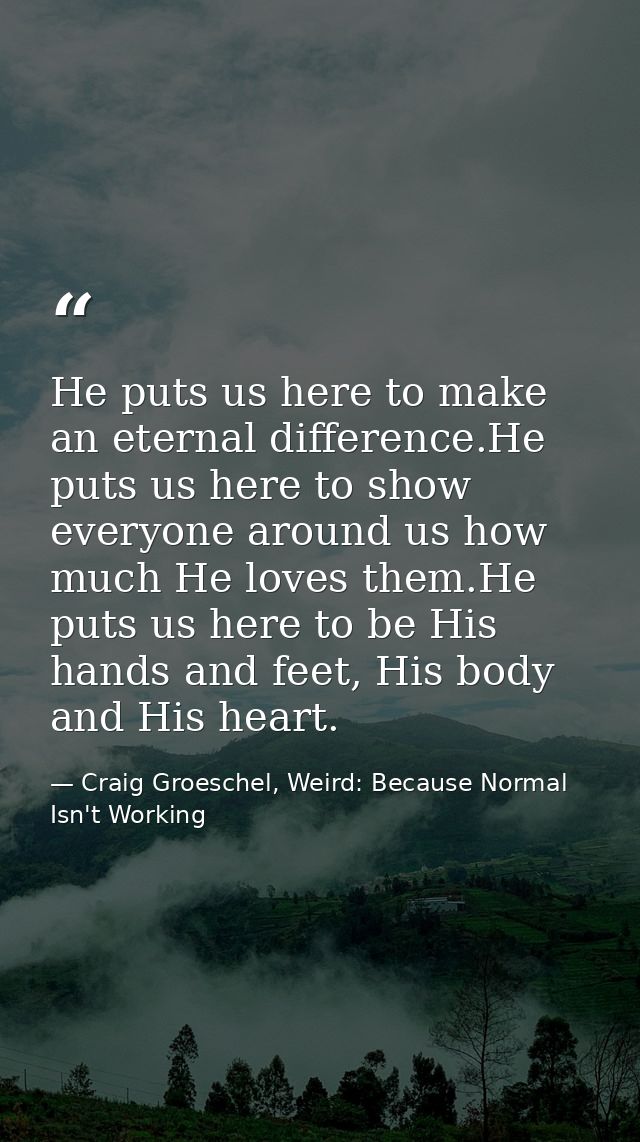 He puts us here to make an eternal difference.He puts us here to show everyone around us how much He loves them.He puts  — Craig Groeschel, Weird: Because Normal Isn't Working