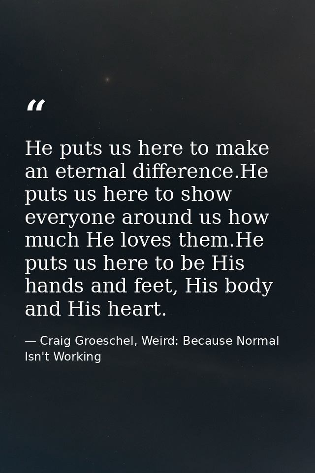 He puts us here to make an eternal difference.He puts us here to show everyone around us how much He loves them.He puts  — Craig Groeschel, Weird: Because Normal Isn't Working