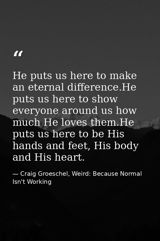 He puts us here to make an eternal difference.He puts us here to show everyone around us how much He loves them.He puts  — Craig Groeschel, Weird: Because Normal Isn't Working
