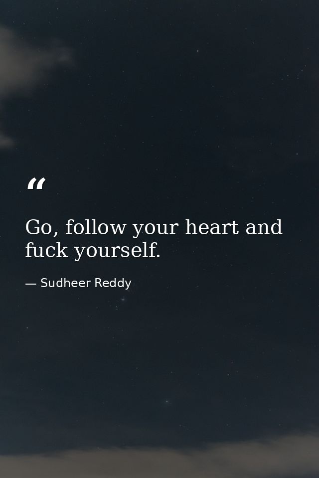 Go, follow your heart and fuck yourself. — Sudheer Reddy