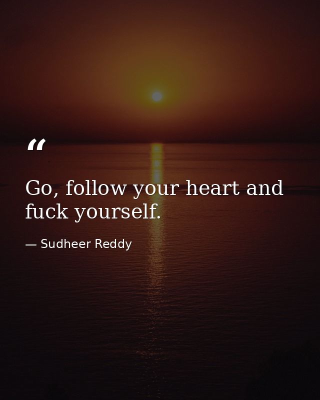 Go, follow your heart and fuck yourself. — Sudheer Reddy