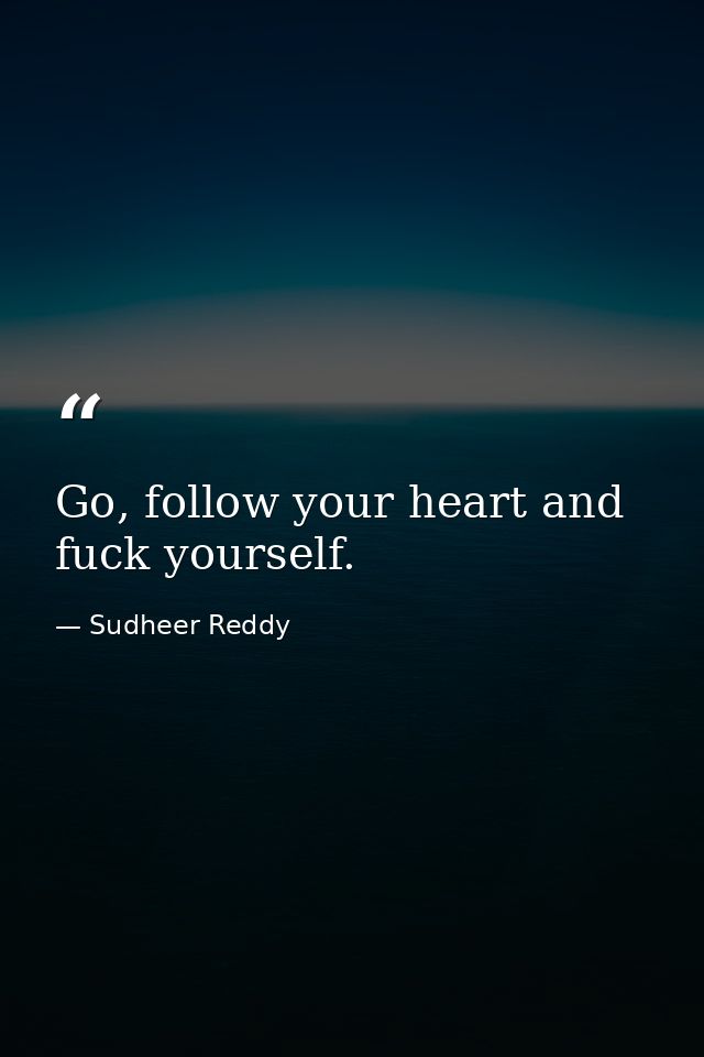 Go, follow your heart and fuck yourself. — Sudheer Reddy