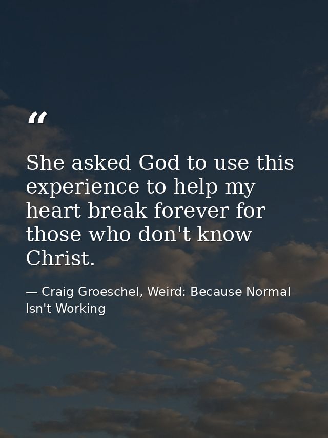 She asked God to use this experience to help my heart break forever for those who don't know Christ. — Craig Groeschel, Weird: Because Normal Isn't Working