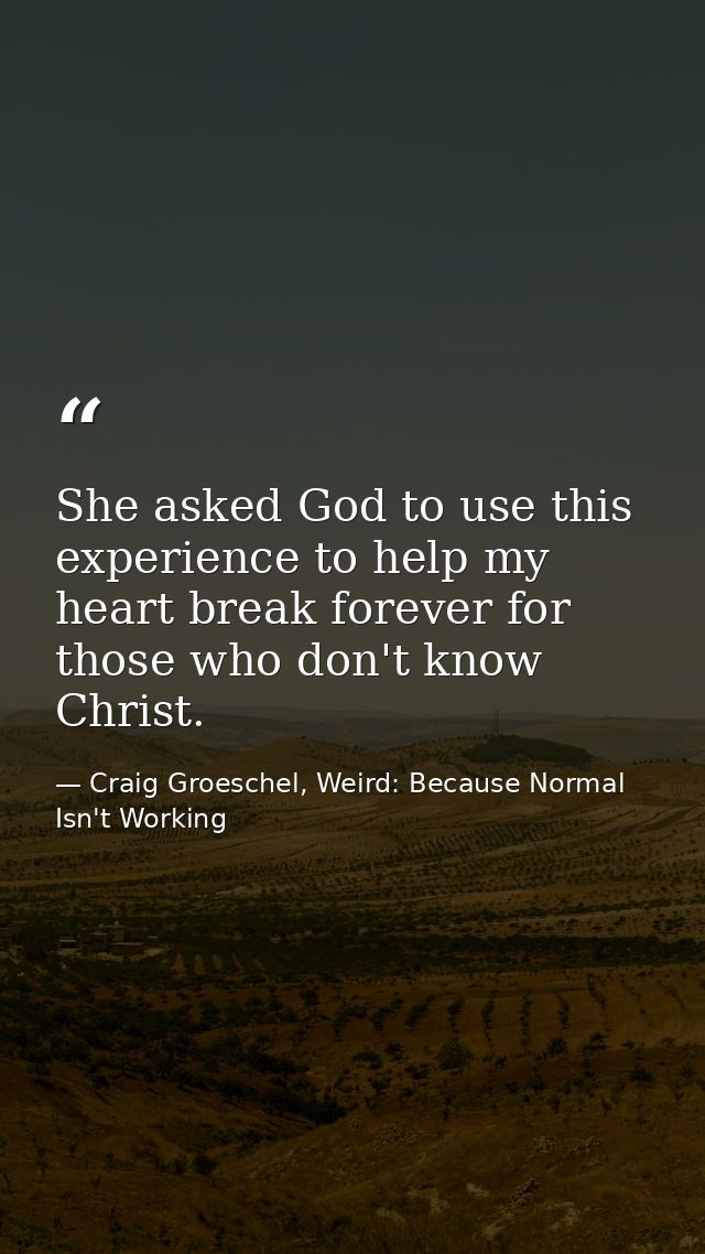 She asked God to use this experience to help my heart break forever for those who don't know Christ. — Craig Groeschel, Weird: Because Normal Isn't Working