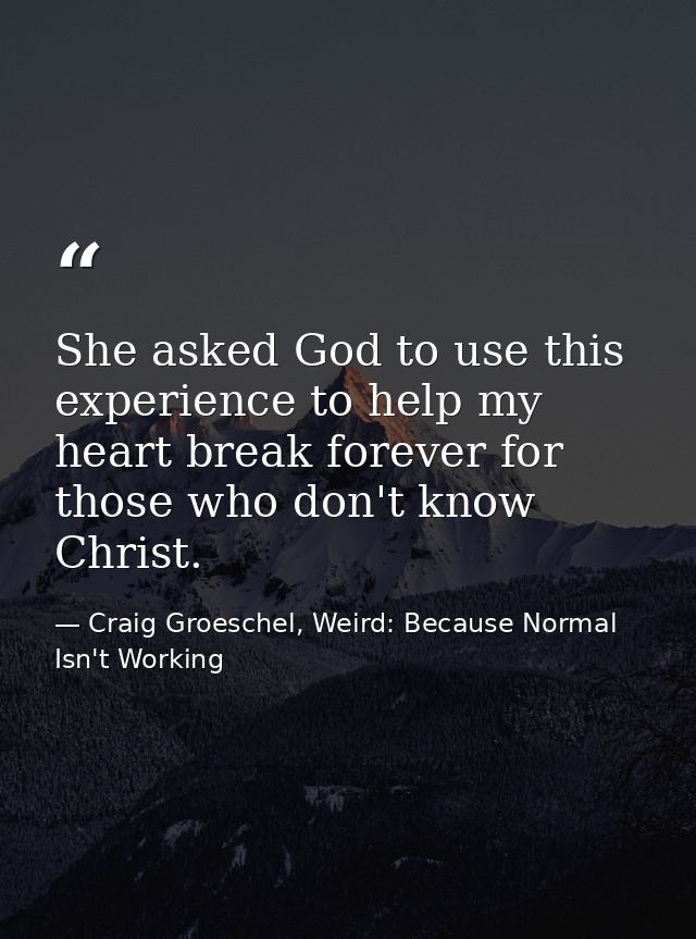 She asked God to use this experience to help my heart break forever for those who don't know Christ. — Craig Groeschel, Weird: Because Normal Isn't Working