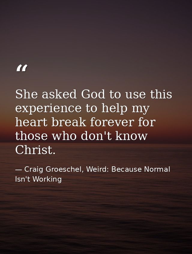 She asked God to use this experience to help my heart break forever for those who don't know Christ. — Craig Groeschel, Weird: Because Normal Isn't Working