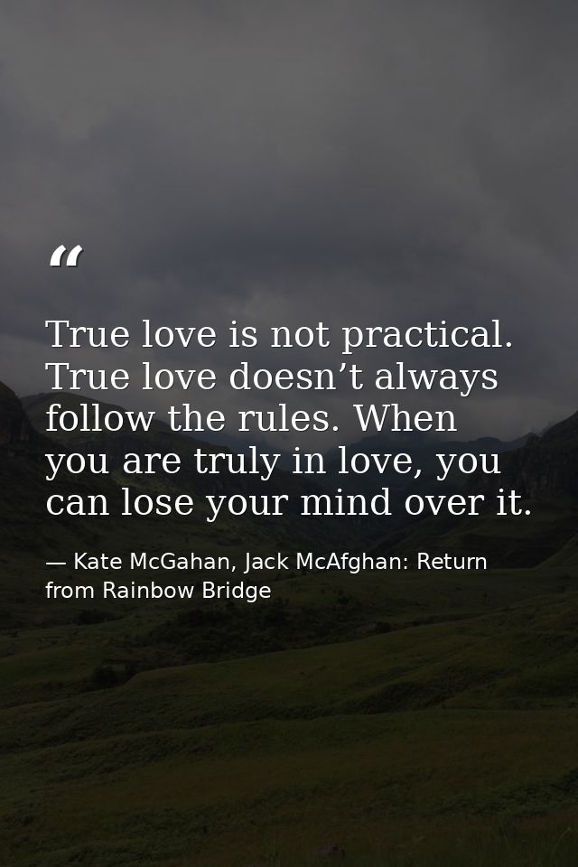 True love is not practical. True love doesn’t always follow the rules. When you are truly in love, you can lose your min — Kate McGahan, Jack McAfghan: Return from Rainbow Bridge