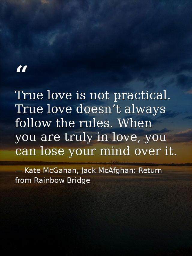 True love is not practical. True love doesn’t always follow the rules. When you are truly in love, you can lose your min — Kate McGahan, Jack McAfghan: Return from Rainbow Bridge