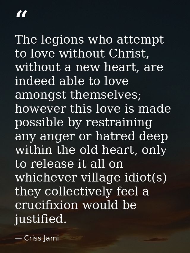 The legions who attempt to love without Christ, without a new heart, are indeed able to love amongst themselves; however — Criss Jami