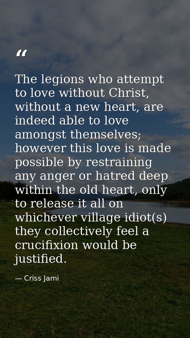The legions who attempt to love without Christ, without a new heart, are indeed able to love amongst themselves; however — Criss Jami