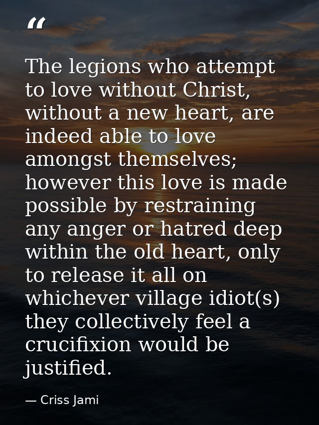 The legions who attempt to love without Christ, without a new heart, are indeed able to love amongst themselves; however — Criss Jami