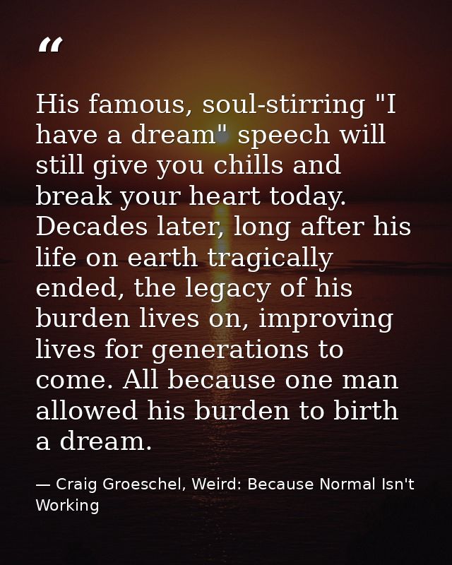 His famous, soul-stirring "I have a dream" speech will still give you chills and break your heart today. Decades later,  — Craig Groeschel, Weird: Because Normal Isn't Working