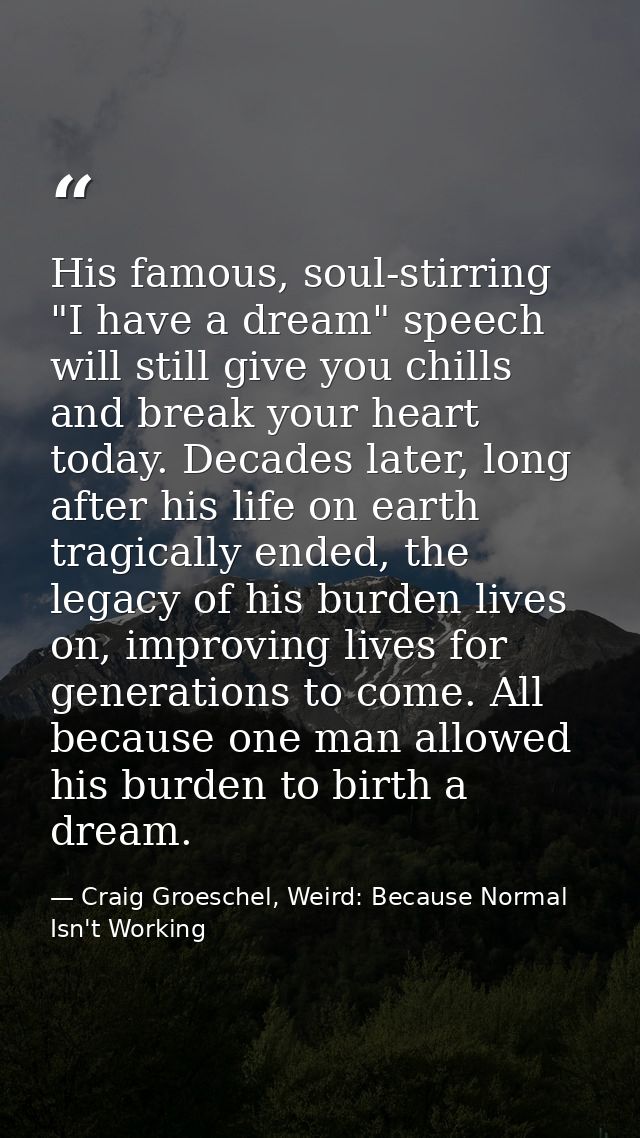 His famous, soul-stirring "I have a dream" speech will still give you chills and break your heart today. Decades later,  — Craig Groeschel, Weird: Because Normal Isn't Working