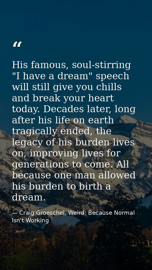 His famous, soul-stirring "I have a dream" speech will still give you chills and break your heart today. Decades later,  — Craig Groeschel, Weird: Because Normal Isn't Working