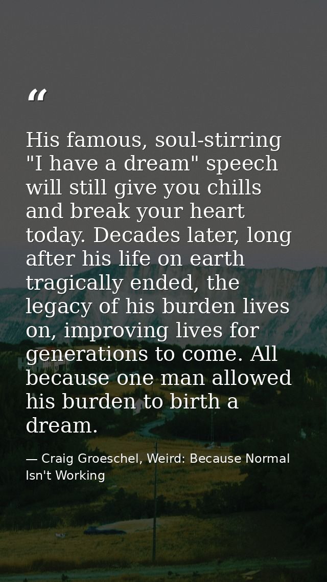 His famous, soul-stirring "I have a dream" speech will still give you chills and break your heart today. Decades later,  — Craig Groeschel, Weird: Because Normal Isn't Working