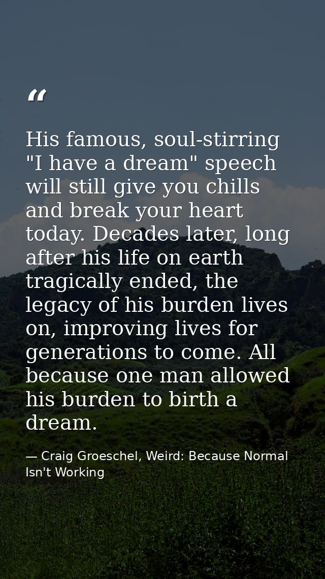 His famous, soul-stirring "I have a dream" speech will still give you chills and break your heart today. Decades later,  — Craig Groeschel, Weird: Because Normal Isn't Working