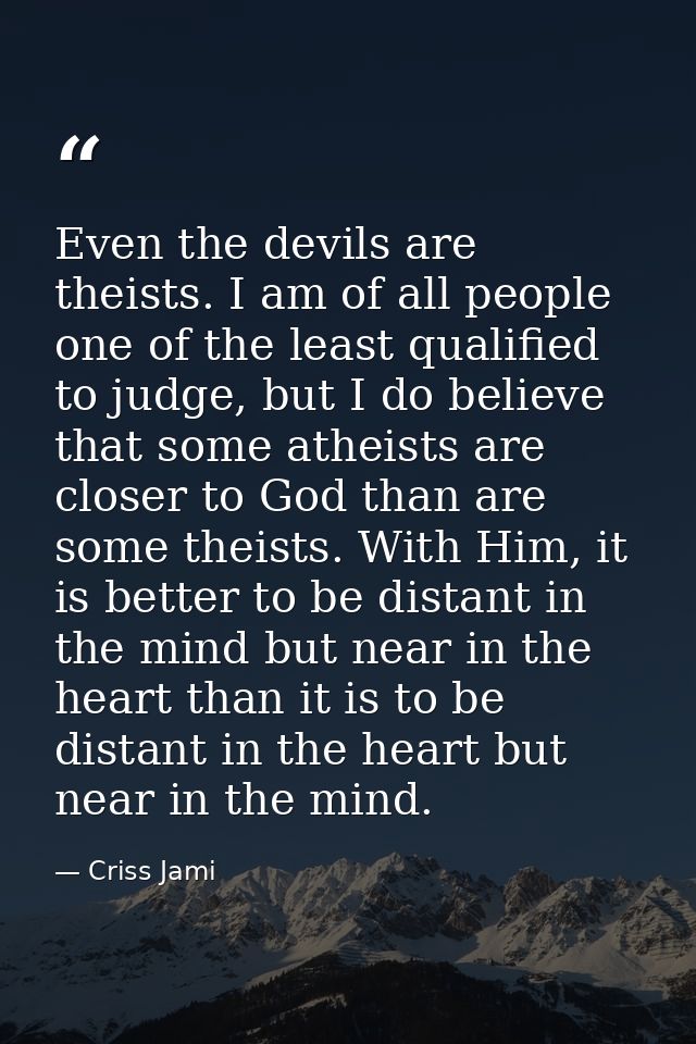 Even the devils are theists. I am of all people one of the least qualified to judge, but I do believe that some atheists — Criss Jami