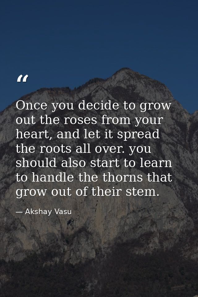 Once you decide to grow out the roses from your heart, and let it spread the roots all over. you should also start to le — Akshay Vasu