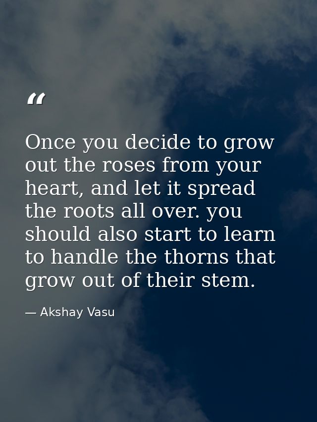 Once you decide to grow out the roses from your heart, and let it spread the roots all over. you should also start to le — Akshay Vasu