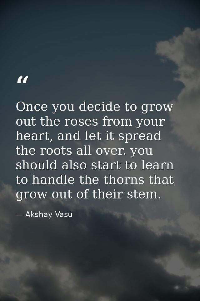 Once you decide to grow out the roses from your heart, and let it spread the roots all over. you should also start to le — Akshay Vasu