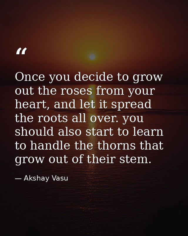 Once you decide to grow out the roses from your heart, and let it spread the roots all over. you should also start to le — Akshay Vasu