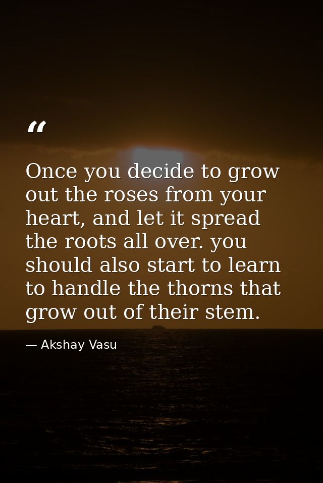 Once you decide to grow out the roses from your heart, and let it spread the roots all over. you should also start to le — Akshay Vasu