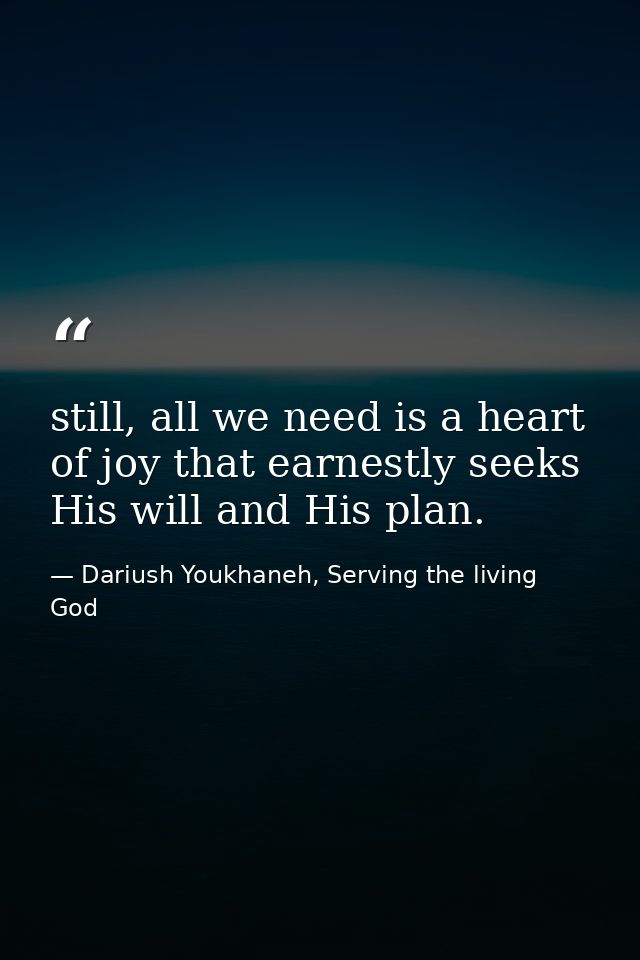 still, all we need is a heart of joy that earnestly seeks His will and His plan. — Dariush Youkhaneh, Serving the living God