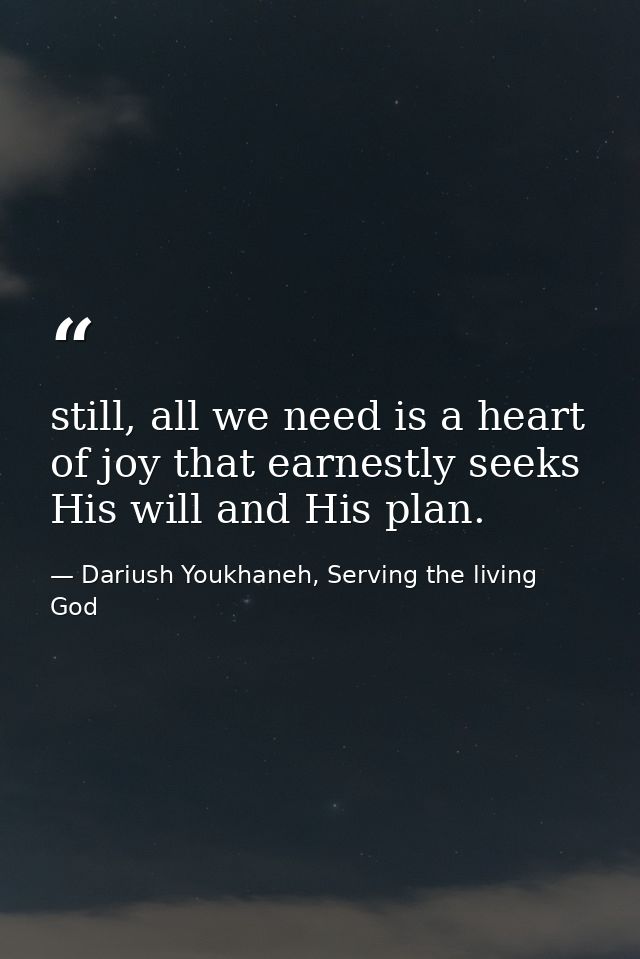 still, all we need is a heart of joy that earnestly seeks His will and His plan. — Dariush Youkhaneh, Serving the living God