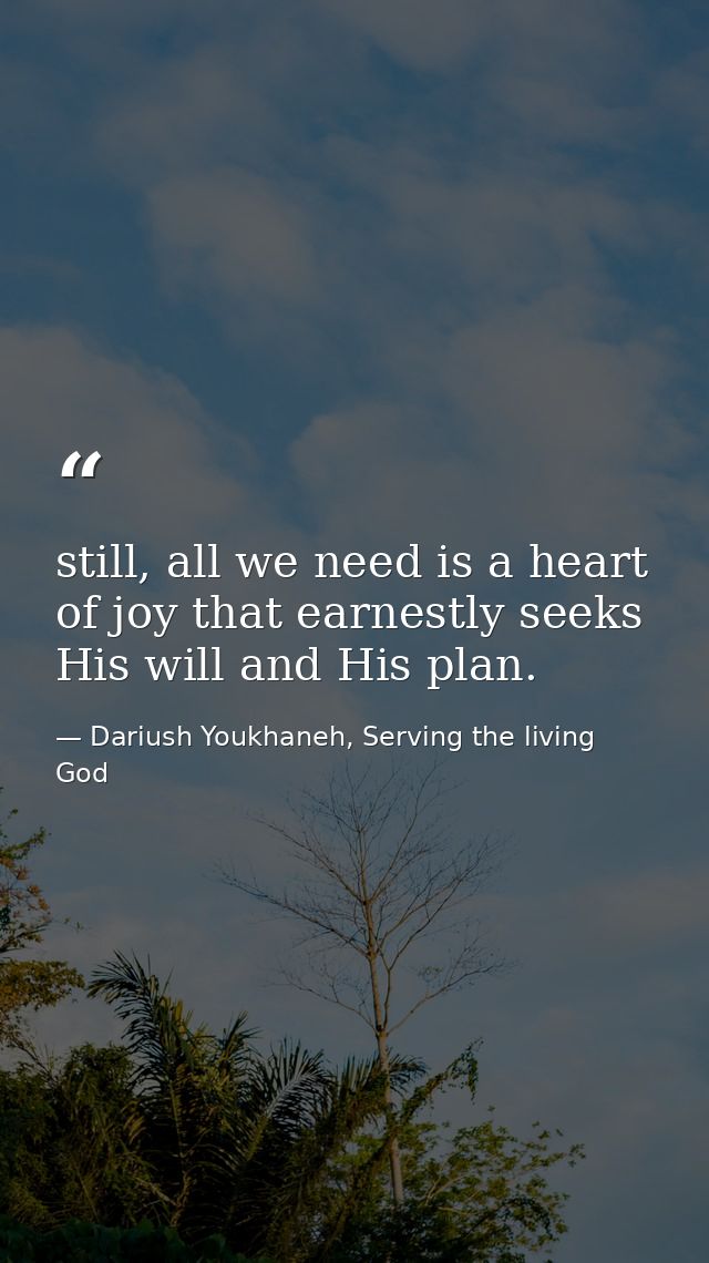 still, all we need is a heart of joy that earnestly seeks His will and His plan. — Dariush Youkhaneh, Serving the living God