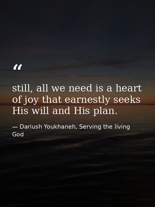still, all we need is a heart of joy that earnestly seeks His will and His plan. — Dariush Youkhaneh, Serving the living God