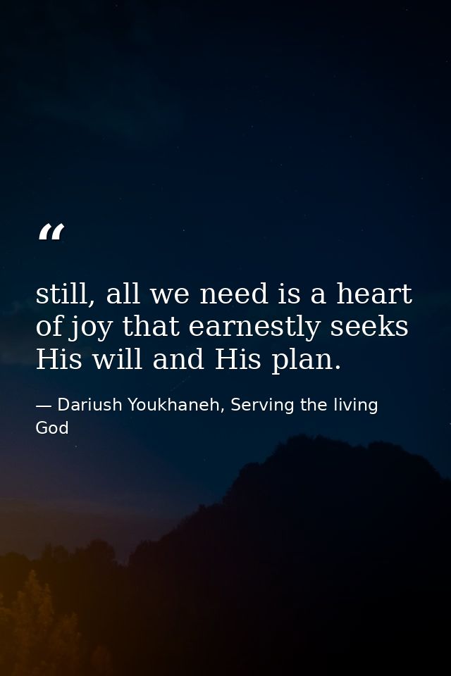 still, all we need is a heart of joy that earnestly seeks His will and His plan. — Dariush Youkhaneh, Serving the living God