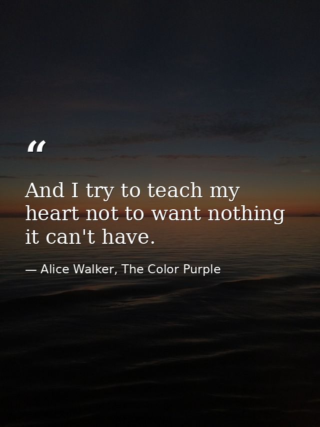 And I try to teach my heart not to want nothing it can't have. — Alice Walker, The Color Purple
