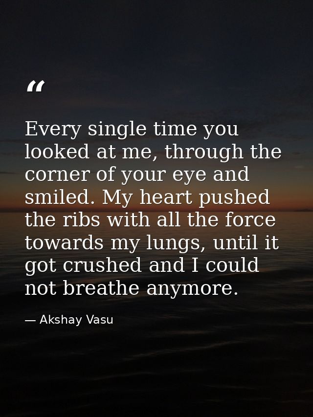 Every single time you looked at me, through the corner of your eye and smiled. My heart pushed the ribs with all the for — Akshay Vasu