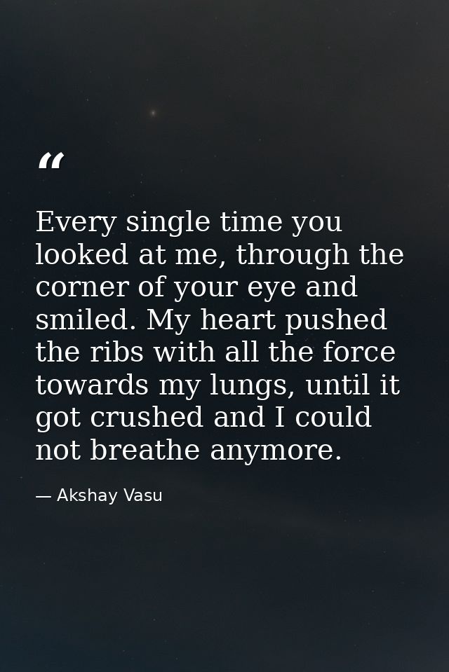 Every single time you looked at me, through the corner of your eye and smiled. My heart pushed the ribs with all the for — Akshay Vasu