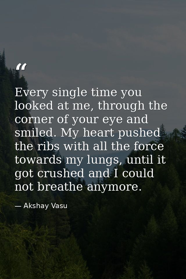 Every single time you looked at me, through the corner of your eye and smiled. My heart pushed the ribs with all the for — Akshay Vasu