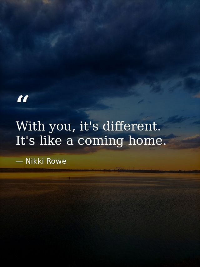 With you, it's different. It's like a coming home. — Nikki Rowe