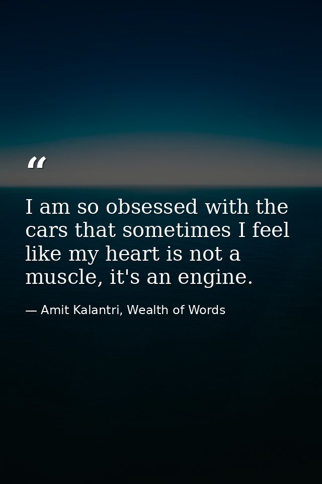 I am so obsessed with the cars that sometimes I feel like my heart is not a muscle, it's an engine. — Amit Kalantri, Wealth of Words
