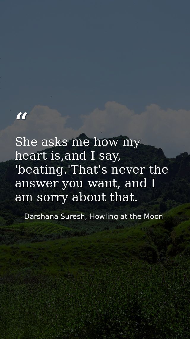 She asks me how my heart is,and I say, 'beating.'That's never the answer you want, and I am sorry about that. — Darshana Suresh, Howling at the Moon