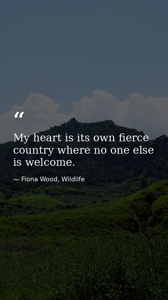 My heart is its own fierce country where no one else is welcome. — Fiona Wood, Wildlife