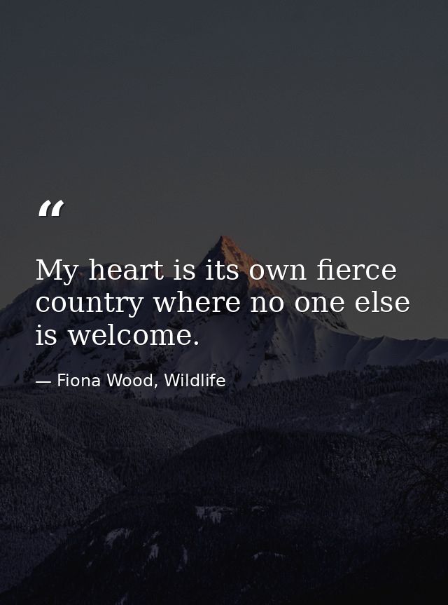 My heart is its own fierce country where no one else is welcome. — Fiona Wood, Wildlife