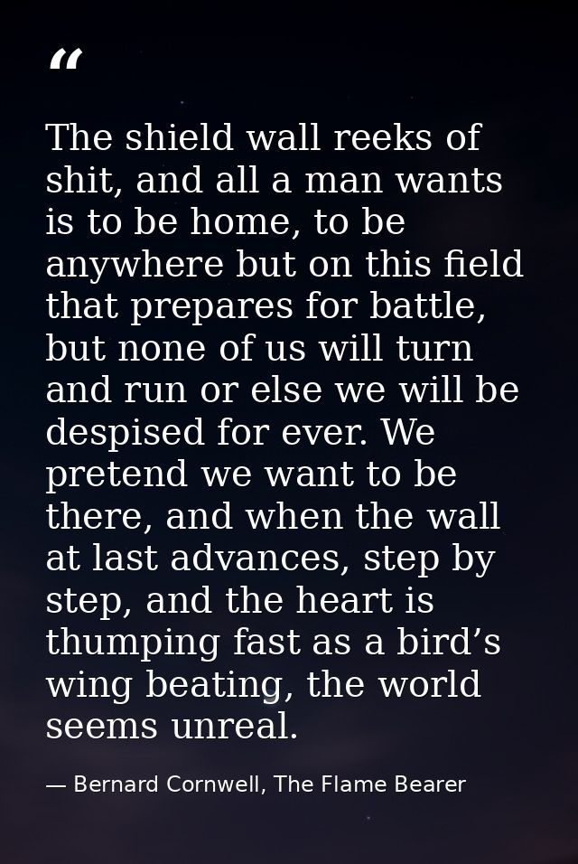 The shield wall reeks of shit, and all a man wants is to be home, to be anywhere but on this field that prepares for bat — Bernard Cornwell, The Flame Bearer